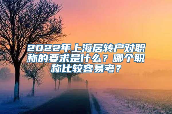 2022年上海居转户对职称的要求是什么？哪个职称比较容易考？