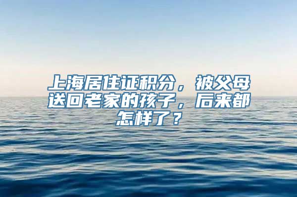 上海居住证积分，被父母送回老家的孩子，后来都怎样了？