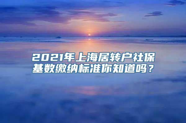 2021年上海居转户社保基数缴纳标准你知道吗？