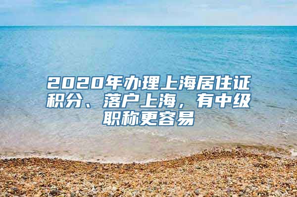 2020年办理上海居住证积分、落户上海，有中级职称更容易