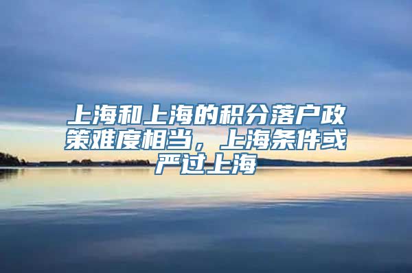 上海和上海的积分落户政策难度相当，上海条件或严过上海