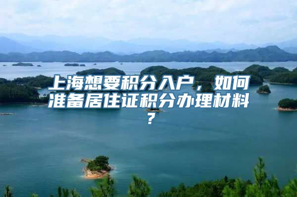 上海想要积分入户，如何准备居住证积分办理材料？