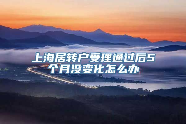 上海居转户受理通过后5个月没变化怎么办