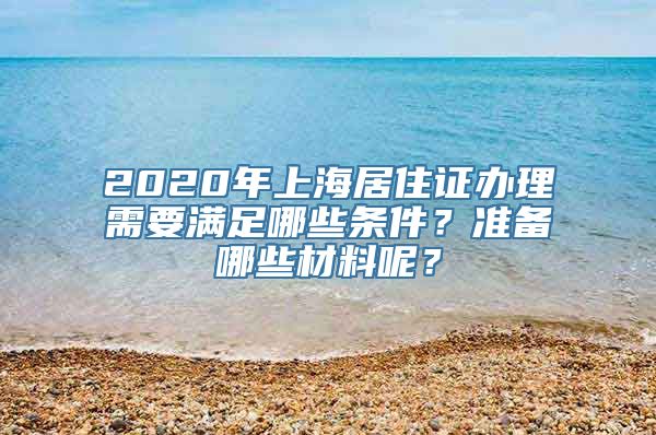 2020年上海居住证办理需要满足哪些条件？准备哪些材料呢？