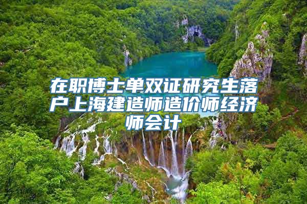 在职博士单双证研究生落户上海建造师造价师经济师会计