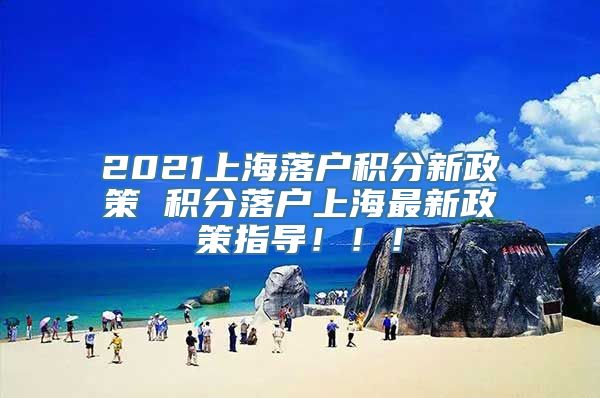 2021上海落户积分新政策 积分落户上海最新政策指导！！！