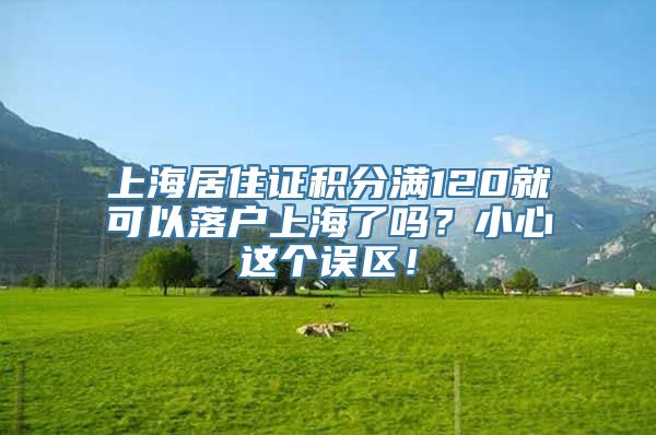 上海居住证积分满120就可以落户上海了吗？小心这个误区！