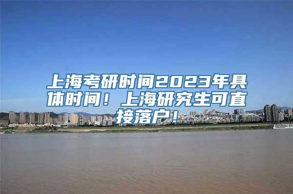 上海考研时间2023年具体时间！上海研究生可直接落户！