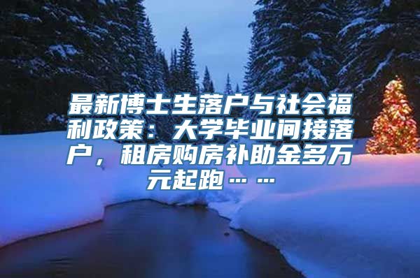 最新博士生落户与社会福利政策：大学毕业间接落户，租房购房补助金多万元起跑……