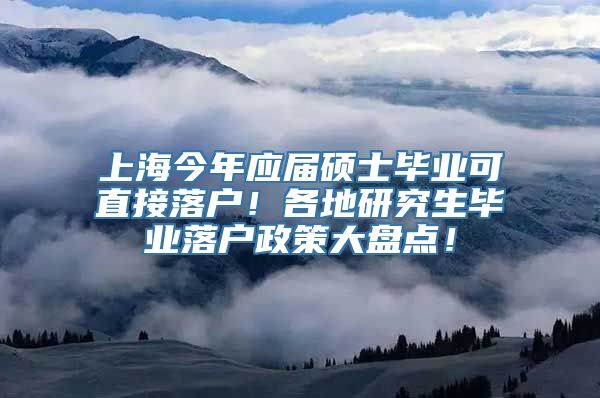 上海今年应届硕士毕业可直接落户！各地研究生毕业落户政策大盘点！