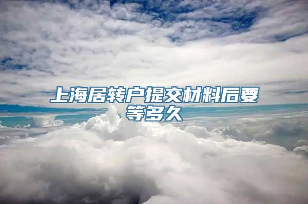 上海居转户提交材料后要等多久