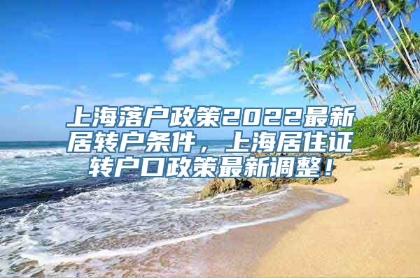 上海落户政策2022最新居转户条件，上海居住证转户口政策最新调整！