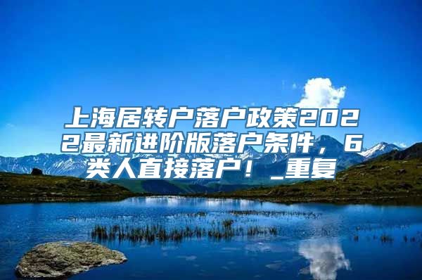 上海居转户落户政策2022最新进阶版落户条件，6类人直接落户！_重复