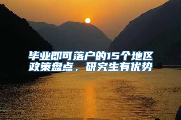 毕业即可落户的15个地区政策盘点，研究生有优势