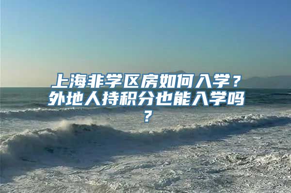 上海非学区房如何入学？外地人持积分也能入学吗？