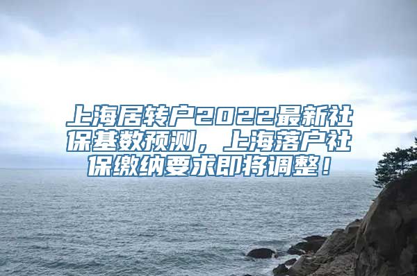 上海居转户2022最新社保基数预测，上海落户社保缴纳要求即将调整！