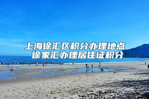 上海徐汇区积分办理地点 徐家汇办理居住证积分