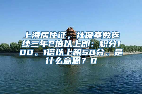 上海居住证，社保基数连续三年2倍以上即：积分100。1倍以上积50分。是什么意思？0