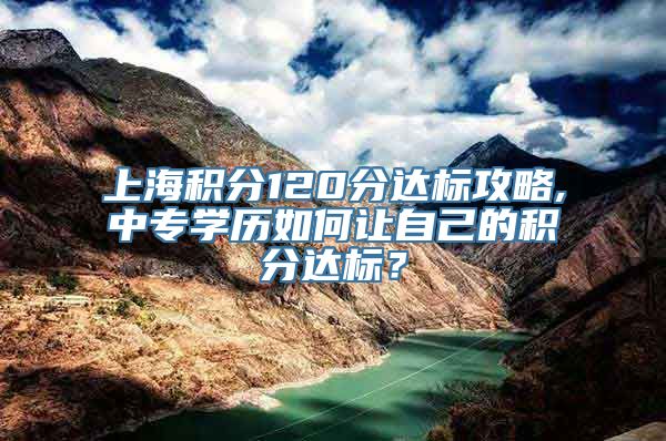 上海积分120分达标攻略,中专学历如何让自己的积分达标？