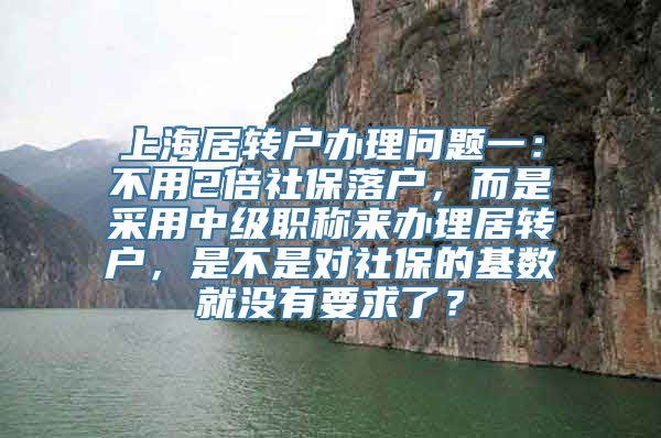 上海居转户办理问题一：不用2倍社保落户，而是采用中级职称来办理居转户，是不是对社保的基数就没有要求了？