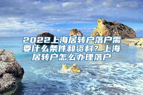 2022上海居转户落户需要什么条件和资料？上海居转户怎么办理落户