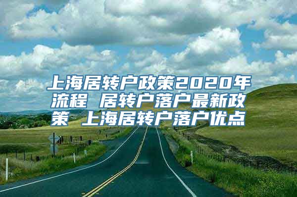 上海居转户政策2020年流程 居转户落户最新政策 上海居转户落户优点