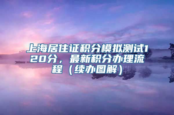 上海居住证积分模拟测试120分，最新积分办理流程（续办图解）