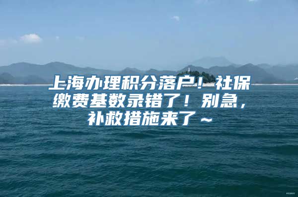 上海办理积分落户！社保缴费基数录错了！别急，补救措施来了～