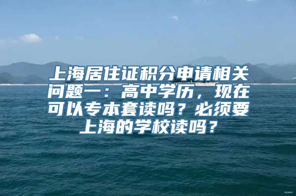 上海居住证积分申请相关问题一：高中学历，现在可以专本套读吗？必须要上海的学校读吗？