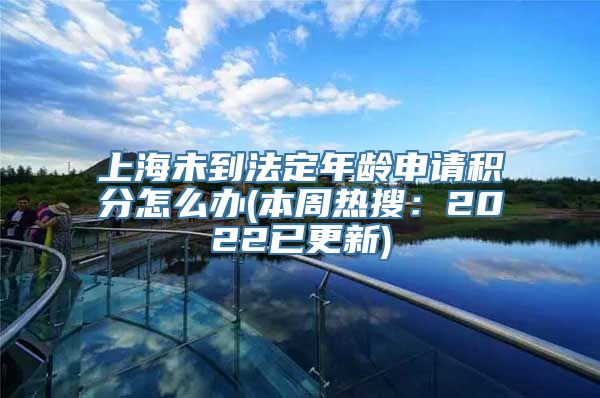 上海未到法定年龄申请积分怎么办(本周热搜：2022已更新)