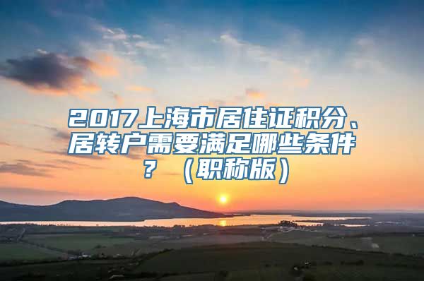 2017上海市居住证积分、居转户需要满足哪些条件？（职称版）