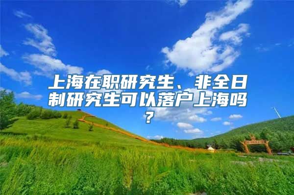 上海在职研究生、非全日制研究生可以落户上海吗？