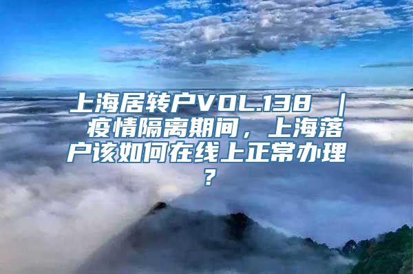 上海居转户VOL.138 ｜ 疫情隔离期间，上海落户该如何在线上正常办理？