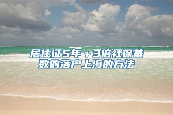 居住证5年＋3倍社保基数的落户上海的方法