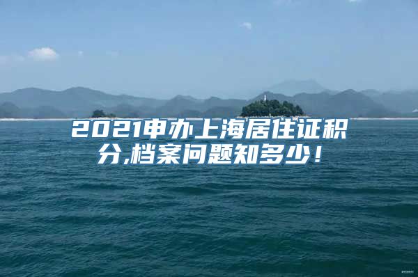 2021申办上海居住证积分,档案问题知多少！