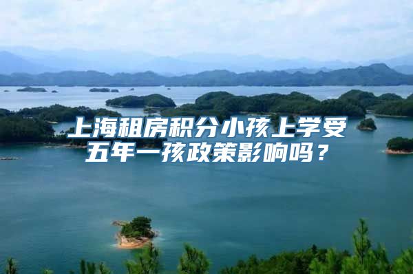 上海租房积分小孩上学受五年一孩政策影响吗？