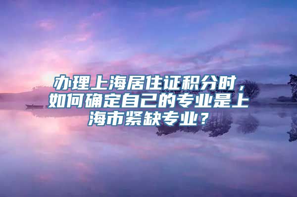 办理上海居住证积分时，如何确定自己的专业是上海市紧缺专业？