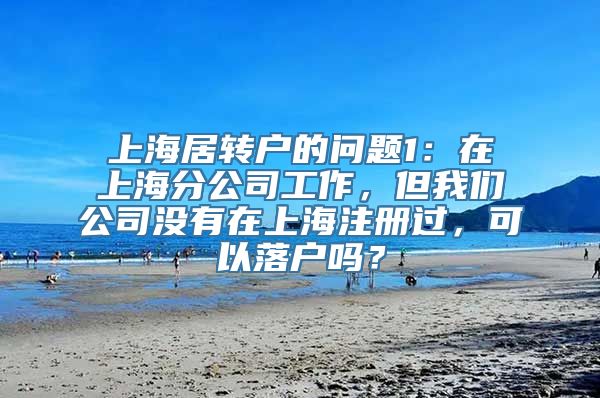 上海居转户的问题1：在上海分公司工作，但我们公司没有在上海注册过，可以落户吗？