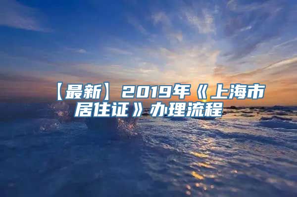 【最新】2019年《上海市居住证》办理流程