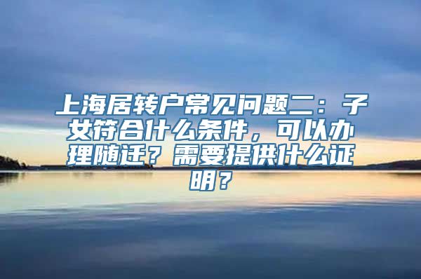 上海居转户常见问题二：子女符合什么条件，可以办理随迁？需要提供什么证明？