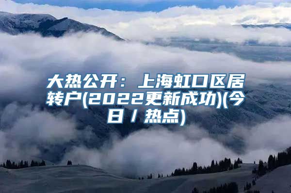 大热公开：上海虹口区居转户(2022更新成功)(今日／热点)