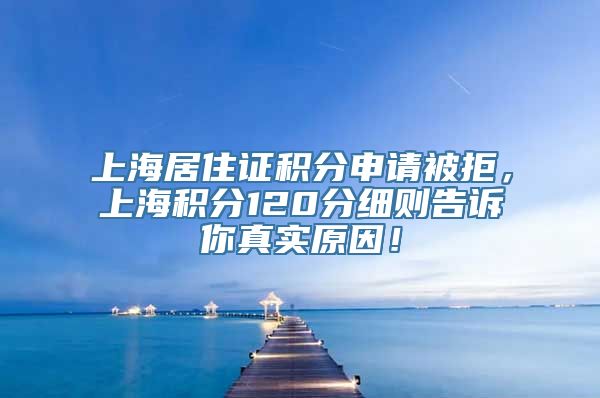 上海居住证积分申请被拒，上海积分120分细则告诉你真实原因！