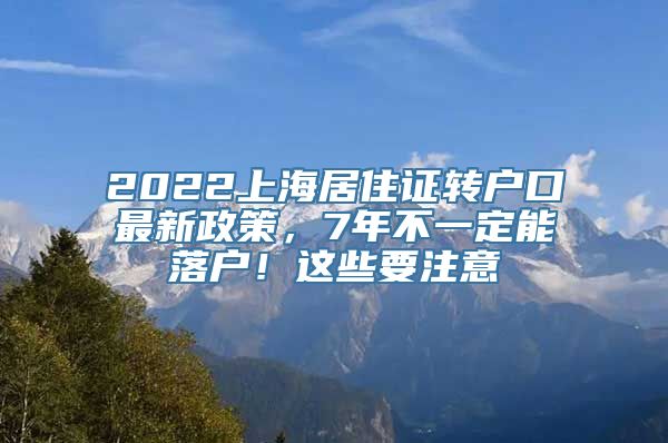 2022上海居住证转户口最新政策，7年不一定能落户！这些要注意