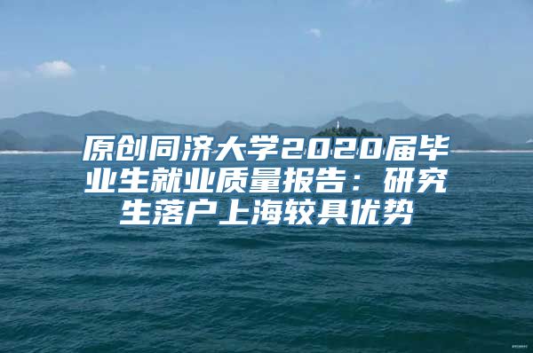 原创同济大学2020届毕业生就业质量报告：研究生落户上海较具优势