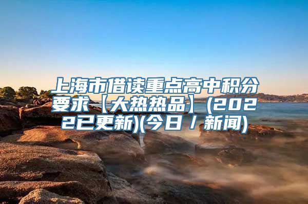 上海市借读重点高中积分要求【大热热品】(2022已更新)(今日／新闻)