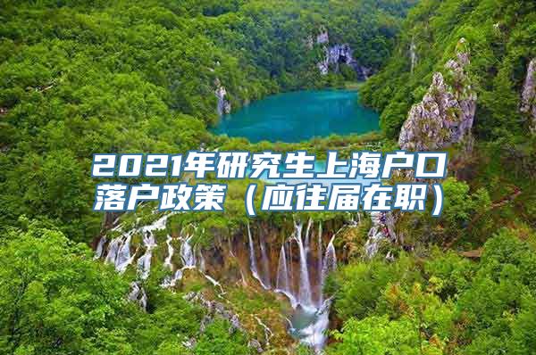 2021年研究生上海户口落户政策（应往届在职）