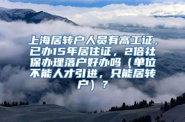 上海居转户人员有高工证，已办15年居住证，2倍社保办理落户好办吗（单位不能人才引进，只能居转户）？