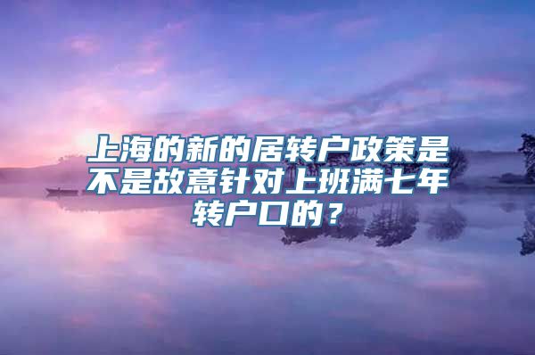 上海的新的居转户政策是不是故意针对上班满七年转户口的？