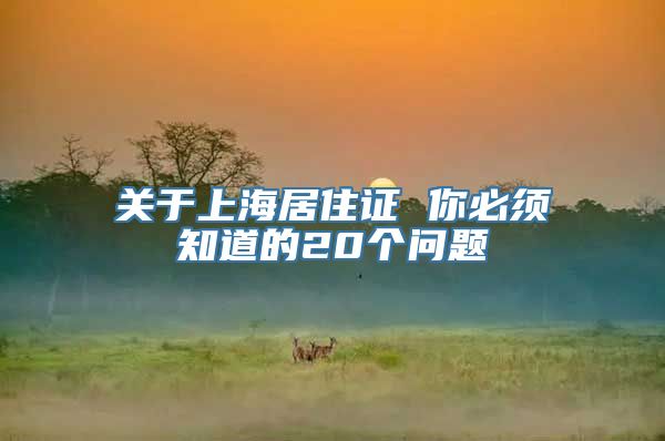 关于上海居住证 你必须知道的20个问题