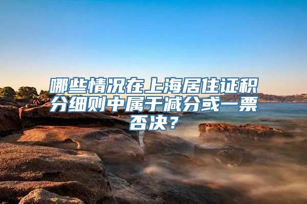 哪些情况在上海居住证积分细则中属于减分或一票否决？